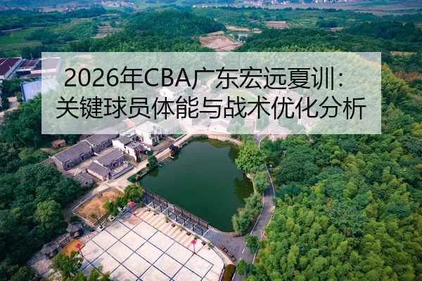 2026年CBA广东宏远夏训：关键球员体能与战术优化分析
