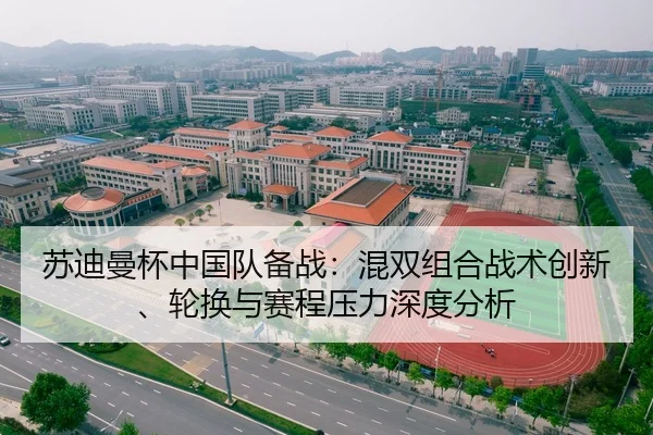 苏迪曼杯中国队备战：混双组合战术创新、轮换与赛程压力深度分析