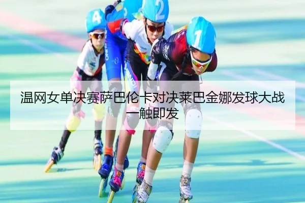 温网女单决赛萨巴伦卡对决莱巴金娜发球大战一触即发