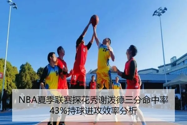 NBA夏季联赛探花秀谢泼德三分命中率43%持球进攻效率分析